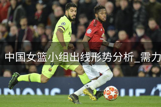 中国女篮小组出线形势分析 需力克捷克意大利争夺晋级资格