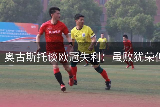 奥古斯托谈欧冠失利：虽败犹荣但遗憾未能取胜