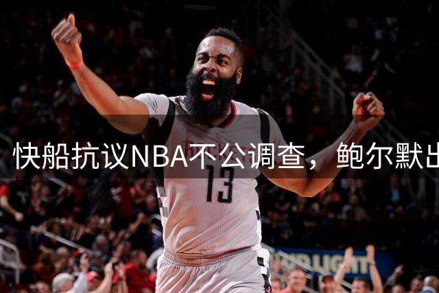 快船抗议NBA不公调查，鲍尔默出资5000万却遭重罚