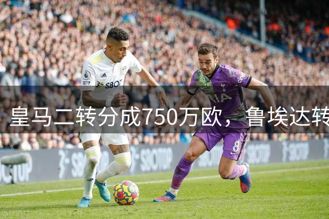 皇马二转分成750万欧，鲁埃达转会诺丁汉森林尘埃落定
