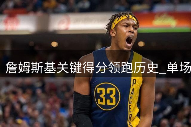 詹姆斯基关键得分领跑历史 单场正负值位居前列