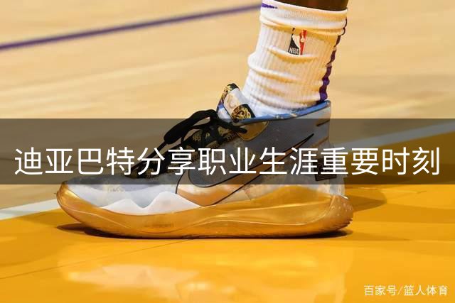 迪亚巴特分享职业生涯重要时刻