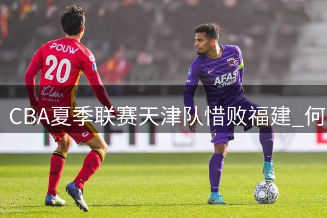 CBA夏季联赛天津队惜败福建 何佳轩斩获17分